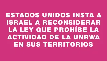 Estados Unidos insta a Israel a reconsiderar la ley que prohíbe la actividad de la Unrwa en sus territorios