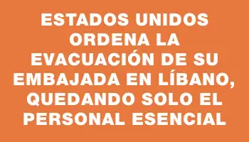 Estados Unidos ordena la evacuación de su embajada en Líbano, quedando solo el personal esencial