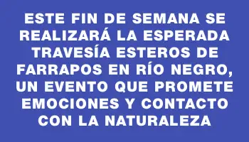 Este fin de semana se realizará la esperada Travesía Esteros de Farrapos en Río Negro, un evento que promete emociones y contacto con la naturaleza