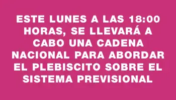 Este lunes a las 18:00 horas, se llevará a cabo una cadena nacional para abordar el plebiscito sobre el sistema previsional