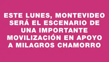 Este lunes, Montevideo será el escenario de una importante movilización en apoyo a Milagros Chamorro