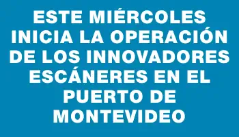 Este miércoles inicia la operación de los innovadores escáneres en el puerto de Montevideo