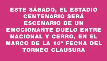 Este sábado, el Estadio Centenario será escenario de un emocionante duelo entre Nacional y Cerro, en el marco de la 10ª fecha del torneo Clausura