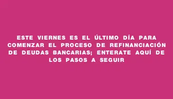 Este viernes es el último día para comenzar el proceso de refinanciación de deudas bancarias; enterate aquí de los pasos a seguir