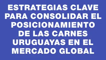 Estrategias clave para consolidar el posicionamiento de las carnes uruguayas en el mercado global