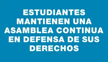 Estudiantes mantienen una asamblea continua en defensa de sus derechos