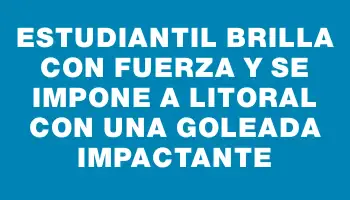 Estudiantil brilla con fuerza y se impone a Litoral con una goleada impactante