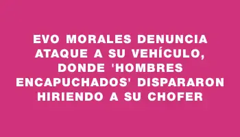 Evo Morales denuncia ataque a su vehículo, donde 