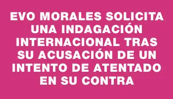 Evo Morales solicita una indagación internacional tras su acusación de un intento de atentado en su contra