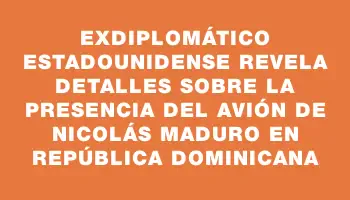 Exdiplomático estadounidense revela detalles sobre la presencia del avión de Nicolás Maduro en República Dominicana