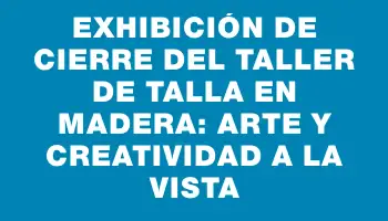 Exhibición de cierre del Taller de Talla en Madera: Arte y Creatividad a la Vista