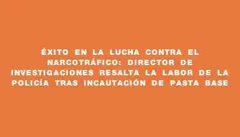 Éxito en la lucha contra el narcotráfico: director de Investigaciones resalta la labor de la Policía tras incautación de pasta base