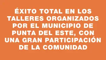 Éxito total en los talleres organizados por el Municipio de Punta del Este, con una gran participación de la comunidad