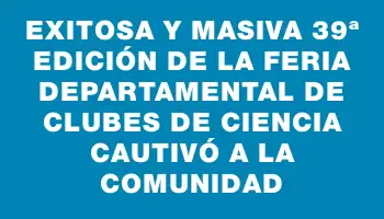 Exitosa y masiva 39ª edición de la Feria Departamental de Clubes de Ciencia cautivó a la comunidad