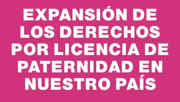 Expansión de los derechos por licencia de paternidad en nuestro país