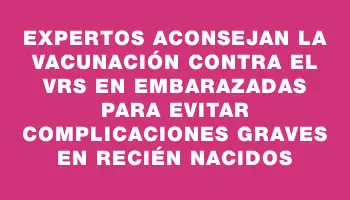 Expertos aconsejan la vacunación contra el Vrs en embarazadas para evitar complicaciones graves en recién nacidos