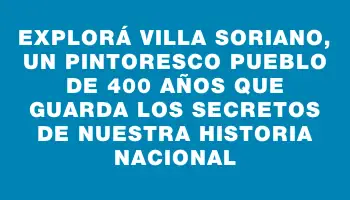 Explorá Villa Soriano, un pintoresco pueblo de 400 años que guarda los secretos de nuestra historia nacional