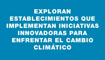 Exploran establecimientos que implementan iniciativas innovadoras para enfrentar el cambio climático