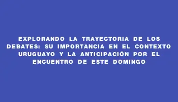 Explorando la trayectoria de los debates: su importancia en el contexto uruguayo y la anticipación por el encuentro de este domingo