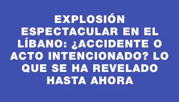 Explosión espectacular en el Líbano: ¿Accidente o acto intencionado? Lo que se ha revelado hasta ahora