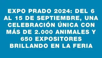 Expo Prado 2024: del 6 al 15 de septiembre, una celebración única con más de 2.000 animales y 650 expositores brillando en la feria