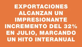 Exportaciones alcanzan un impresionante incremento del 32% en julio, marcando un hito interanual