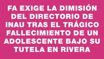 Fa exige la dimisión del Directorio de Inau tras el trágico fallecimiento de un adolescente bajo su tutela en Rivera