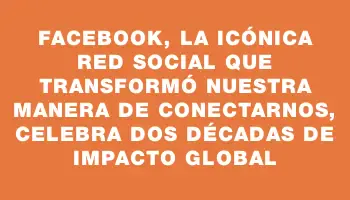 Facebook, la icónica red social que transformó nuestra manera de conectarnos, celebra dos décadas de impacto global