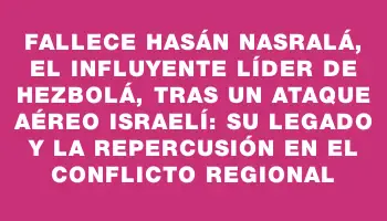 Fallece Hasán Nasralá, el influyente líder de Hezbolá, tras un ataque aéreo israelí: su legado y la repercusión en el conflicto regional