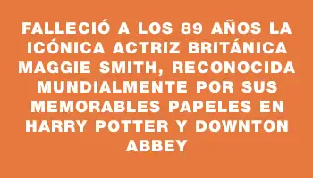 Falleció a los 89 años la icónica actriz británica Maggie Smith, reconocida mundialmente por sus memorables papeles en Harry Potter y Downton Abbey