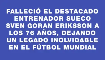 Falleció el destacado entrenador sueco Sven Goran Eriksson a los 76 años, dejando un legado inolvidable en el fútbol mundial