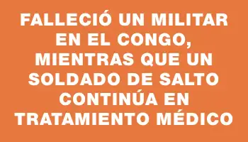 Falleció un militar en el Congo, mientras que un soldado de Salto continúa en tratamiento médico