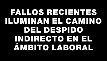 Fallos recientes iluminan el camino del despido indirecto en el ámbito laboral