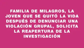 Familia de Milagros, la joven que se quitó la vida después de denunciar una violación grupal, solicita la reapertura de la investigación