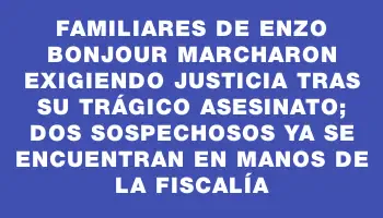 Familiares de Enzo Bonjour marcharon exigiendo justicia tras su trágico asesinato; dos sospechosos ya se encuentran en manos de la Fiscalía