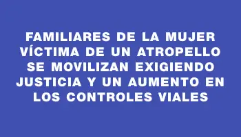 Familiares de la mujer víctima de un atropello se movilizan exigiendo justicia y un aumento en los controles viales