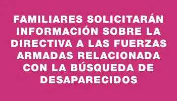 Familiares solicitarán información sobre la directiva a las Fuerzas Armadas relacionada con la búsqueda de desaparecidos