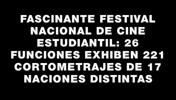 Fascinante Festival Nacional de Cine Estudiantil: 26 funciones exhiben 221 cortometrajes de 17 naciones distintas