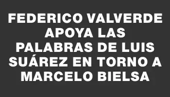 Federico Valverde apoya las palabras de Luis Suárez en torno a Marcelo Bielsa