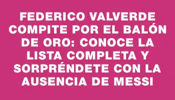 Federico Valverde compite por el Balón de Oro: conoce la lista completa y sorpréndete con la ausencia de Messi