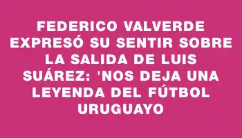 Federico Valverde expresó su sentir sobre la salida de Luis Suárez: 