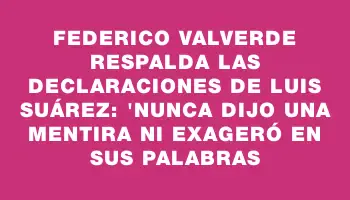 Federico Valverde respalda las declaraciones de Luis Suárez: 