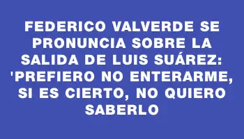 Federico Valverde se pronuncia sobre la salida de Luis Suárez: 