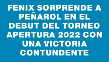 Fénix sorprende a Peñarol en el debut del Torneo Apertura 2022 con una victoria contundente