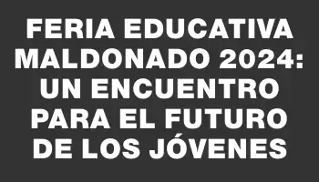 Feria Educativa Maldonado 2024: Un encuentro para el futuro de los jóvenes