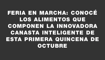 Feria en marcha: Conocé los alimentos que componen la innovadora canasta inteligente de esta primera quincena de octubre