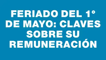 Feriado del 1° de Mayo: Claves sobre su remuneración