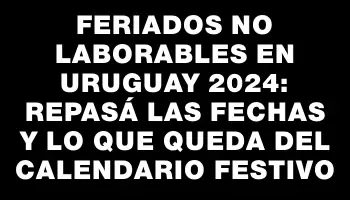 Feriados no laborables en Uruguay 2024: Repasá las fechas y lo que queda del calendario festivo