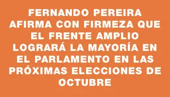 Fernando Pereira afirma con firmeza que el Frente Amplio logrará la mayoría en el Parlamento en las próximas elecciones de octubre