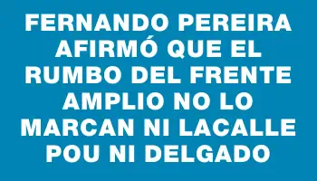 Fernando Pereira afirmó que el rumbo del Frente Amplio no lo marcan ni Lacalle Pou ni Delgado